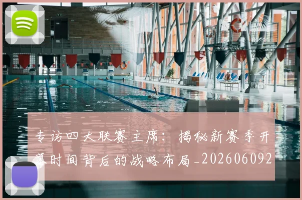专访四大联赛主席:揭秘新赛季开幕时间背后的战略布局_20260609201220