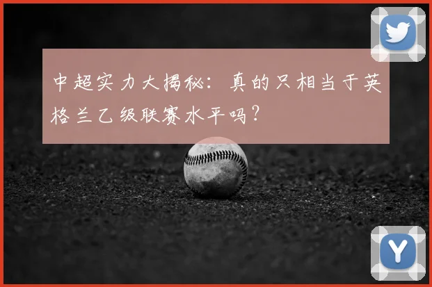 中超实力大揭秘：真的只相当于英格兰乙级联赛水平吗？