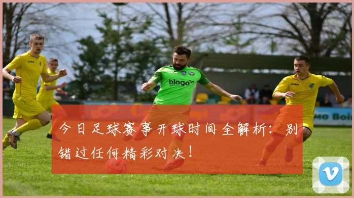 今日足球赛事开球时间全解析：别错过任何精彩对决！