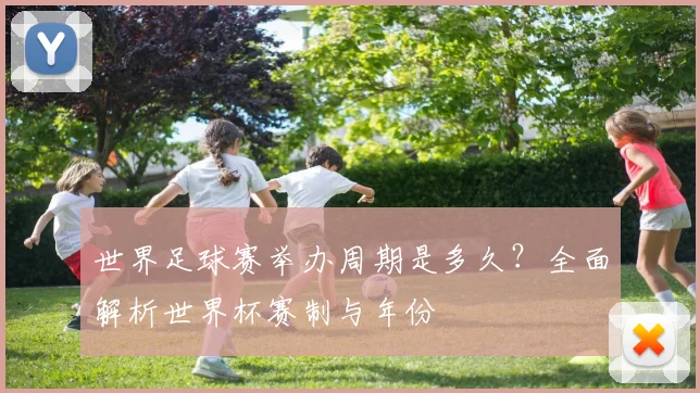 世界足球赛举办周期是多久?全面解析世界杯赛制与年份