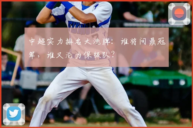 中超实力排名大洗牌：谁将问鼎冠军，谁又沦为保级队？