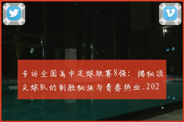 专访全国高中足球联赛8强：揭秘顶尖球队的制胜秘诀与青春热血_20260608195345