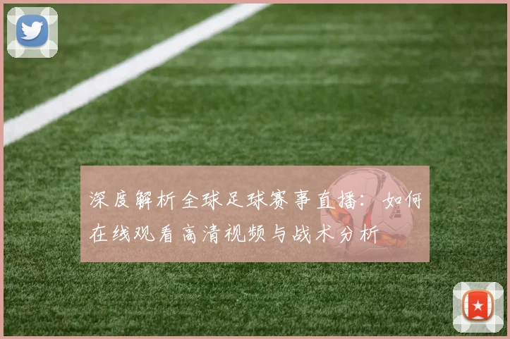 深度解析全球足球赛事直播：如何在线观看高清视频与战术分析