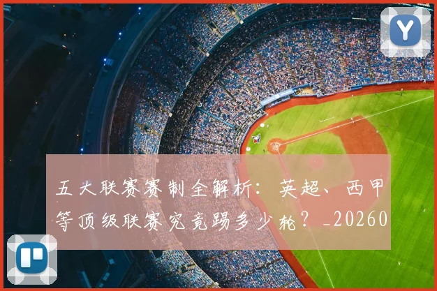 五大联赛赛制全解析：英超、西甲等顶级联赛究竟踢多少轮？_20260611141819