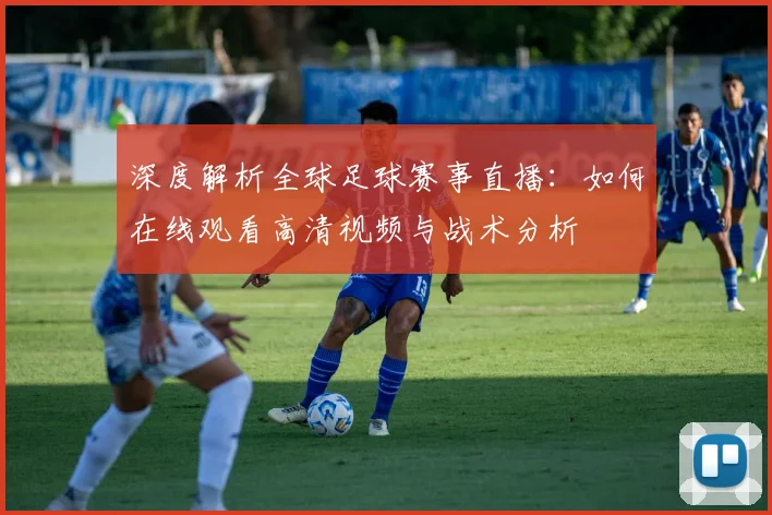 深度解析全球足球赛事直播：如何在线观看高清视频与战术分析