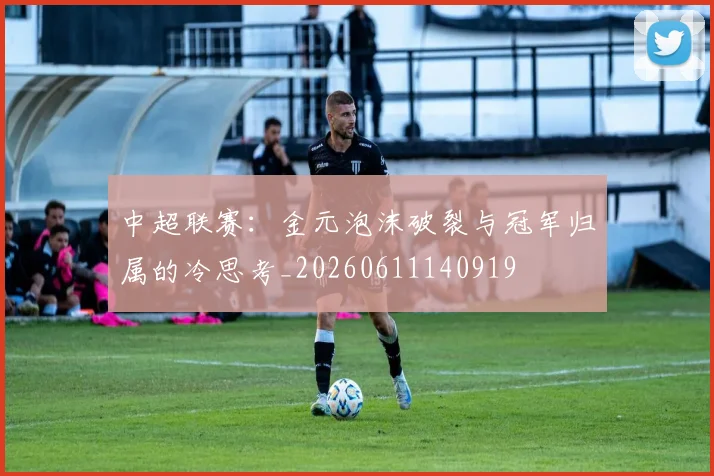 中超联赛:金元泡沫破裂与冠军归属的冷思考_20260611140919