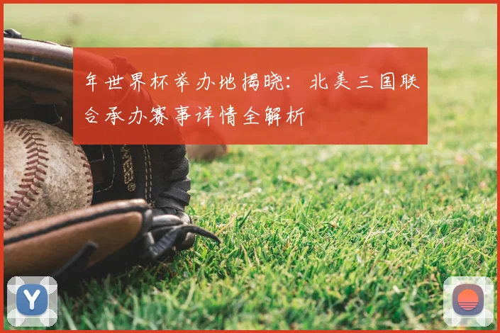 年世界杯举办地揭晓：北美三国联合承办赛事详情全解析