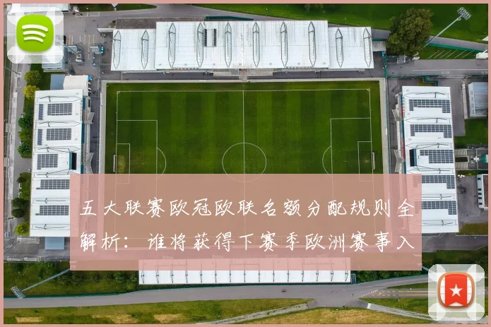 五大联赛欧冠欧联名额分配规则全解析：谁将获得下赛季欧洲赛事入场券？