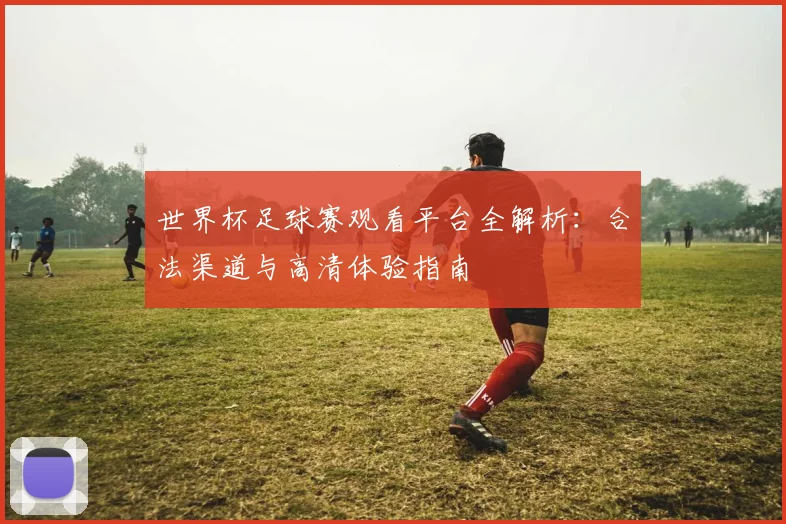 世界杯足球赛观看平台全解析：合法渠道与高清体验指南
