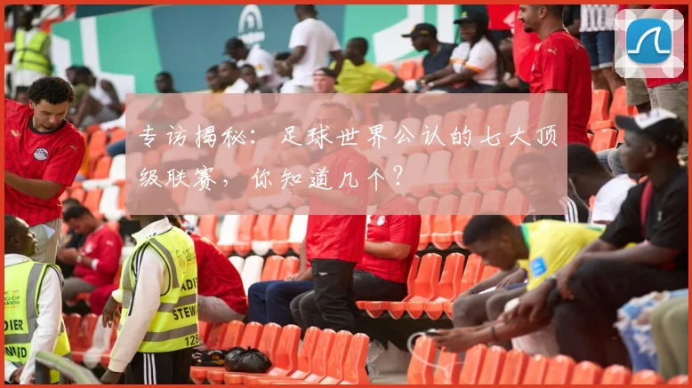 专访揭秘：足球世界公认的七大顶级联赛，你知道几个？