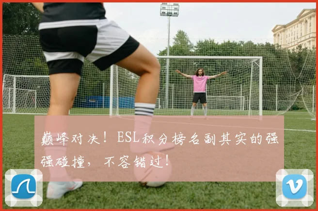 巅峰对决！ESL积分榜名副其实的强强碰撞，不容错过！