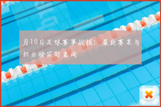 月10日足球赛事战报:最新赛果与积分榜实时查询