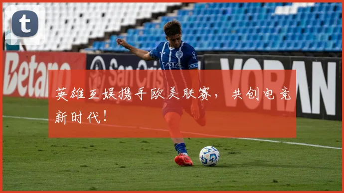 英雄互娱携手欧美联赛，共创电竞新时代！