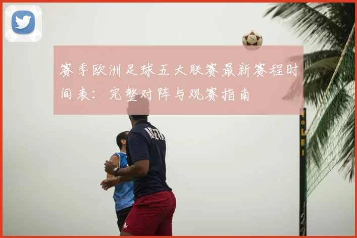 赛季欧洲足球五大联赛最新赛程时间表：完整对阵与观赛指南