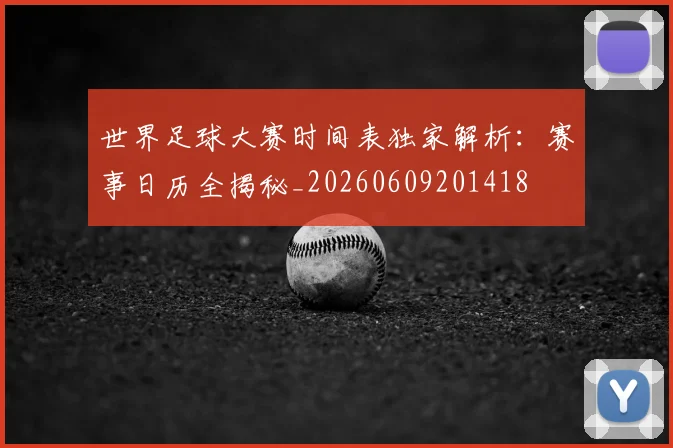 世界足球大赛时间表独家解析：赛事日历全揭秘_20260609201418