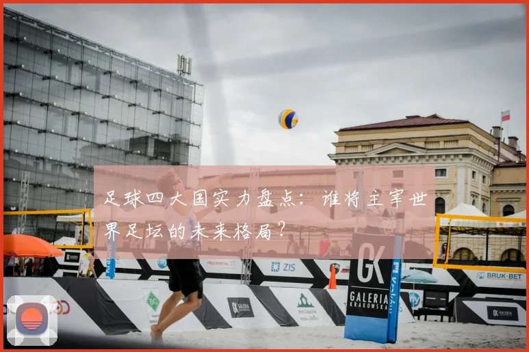 足球四大国实力盘点:谁将主宰世界足坛的未来格局?