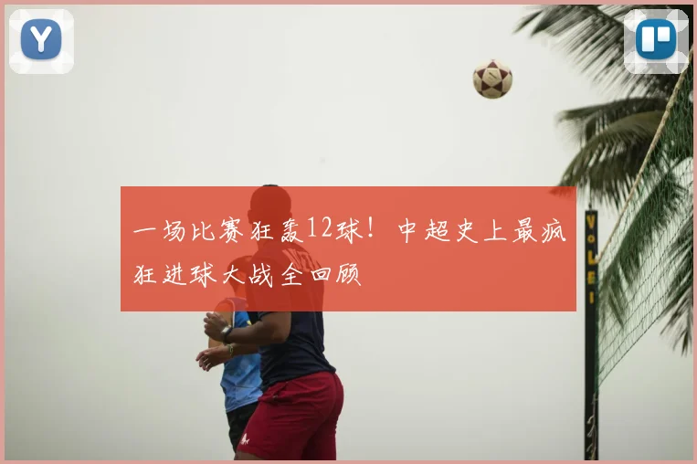 一场比赛狂轰12球！中超史上最疯狂进球大战全回顾