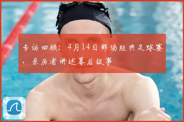专访回顾：4月14日那场经典足球赛，亲历者讲述幕后故事