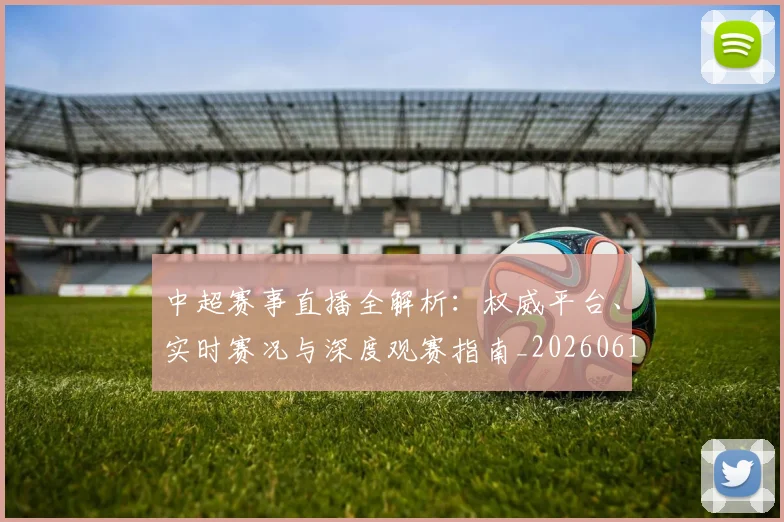 中超赛事直播全解析：权威平台、实时赛况与深度观赛指南_20260611140922
