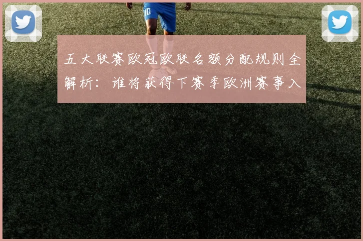 五大联赛欧冠欧联名额分配规则全解析：谁将获得下赛季欧洲赛事入场券？
