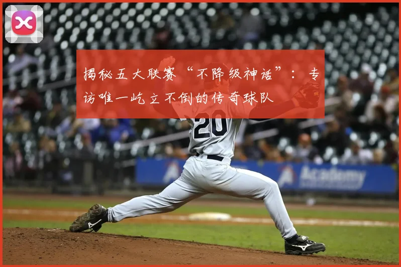 揭秘五大联赛“不降级神话”：专访唯一屹立不倒的传奇球队