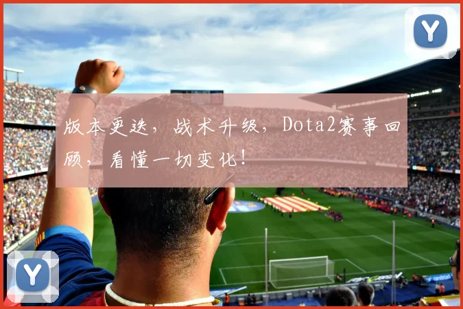 版本更迭，战术升级，Dota2赛事回顾，看懂一切变化！