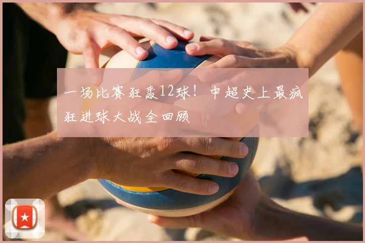 一场比赛狂轰12球！中超史上最疯狂进球大战全回顾