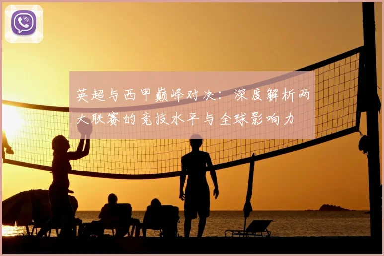 英超与西甲巅峰对决:深度解析两大联赛的竞技水平与全球影响力