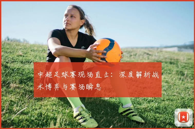 中超足球赛现场直击:深度解析战术博弈与赛场瞬息