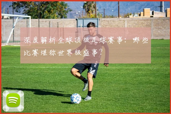 深度解析全球顶级足球赛事：哪些比赛堪称世界级盛事？