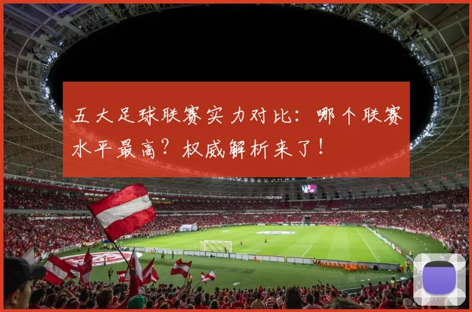 五大足球联赛实力对比：哪个联赛水平最高？权威解析来了！