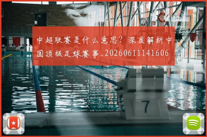 中超联赛是什么意思？深度解析中国顶级足球赛事_20260611141606