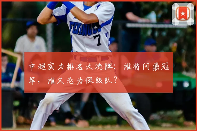 中超实力排名大洗牌：谁将问鼎冠军，谁又沦为保级队？