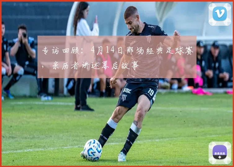 专访回顾：4月14日那场经典足球赛，亲历者讲述幕后故事
