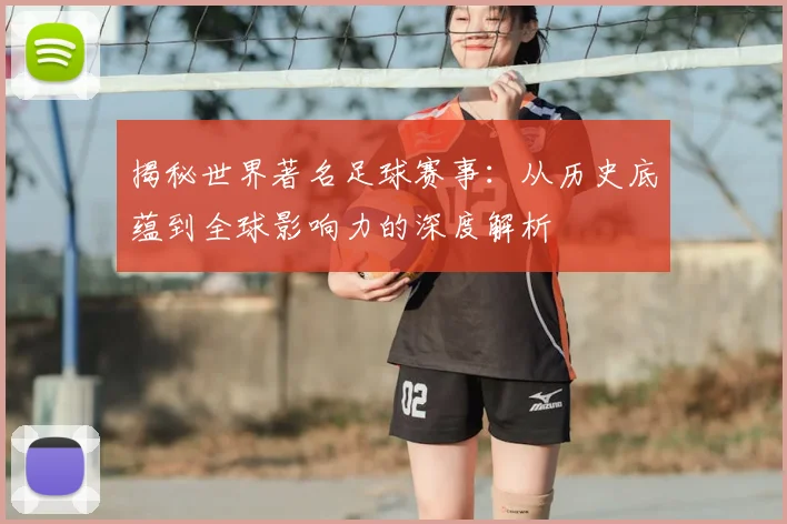揭秘世界著名足球赛事：从历史底蕴到全球影响力的深度解析